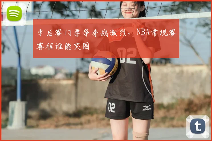 季后赛门票争夺战激烈，NBA常规赛赛程谁能突围