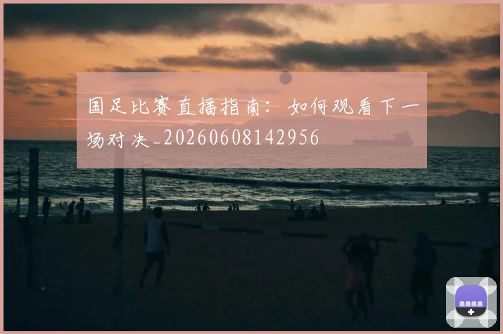 国足比赛直播指南：如何观看下一场对决_20260608142956