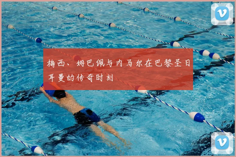 梅西、姆巴佩与内马尔在巴黎圣日耳曼的传奇时刻