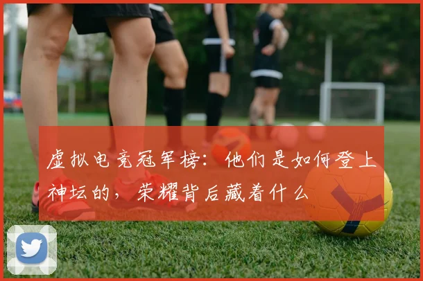 虚拟电竞冠军榜:他们是如何登上神坛的,荣耀背后藏着什么