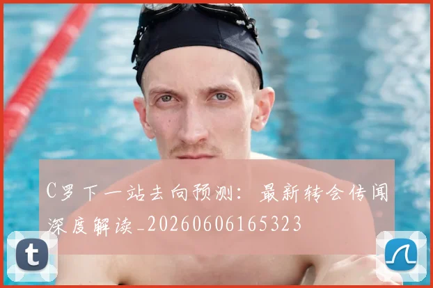 C罗下一站去向预测:最新转会传闻深度解读_20260606165323