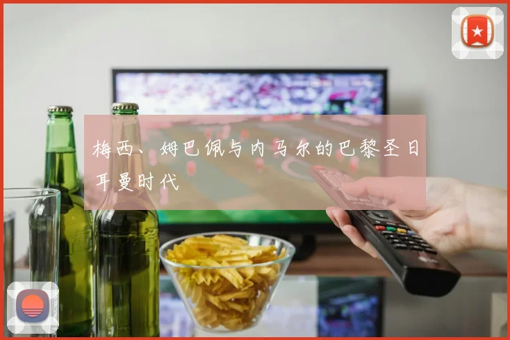 梅西、姆巴佩与内马尔的巴黎圣日耳曼时代