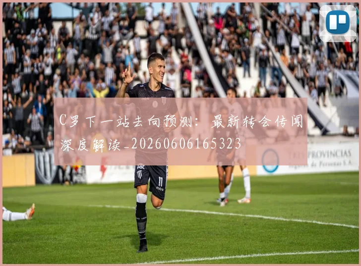 C罗下一站去向预测：最新转会传闻深度解读_20260606165323