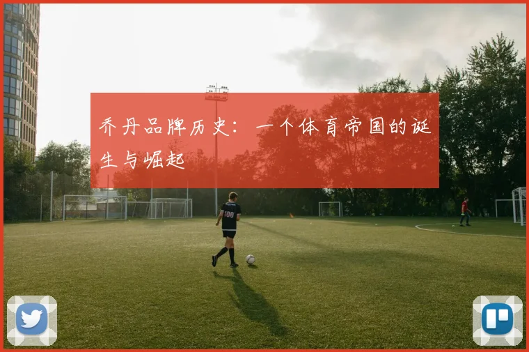 乔丹品牌历史：一个体育帝国的诞生与崛起