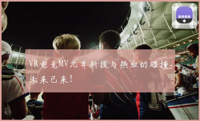 VR电竞MV元年科技与热血的碰撞，未来已来！