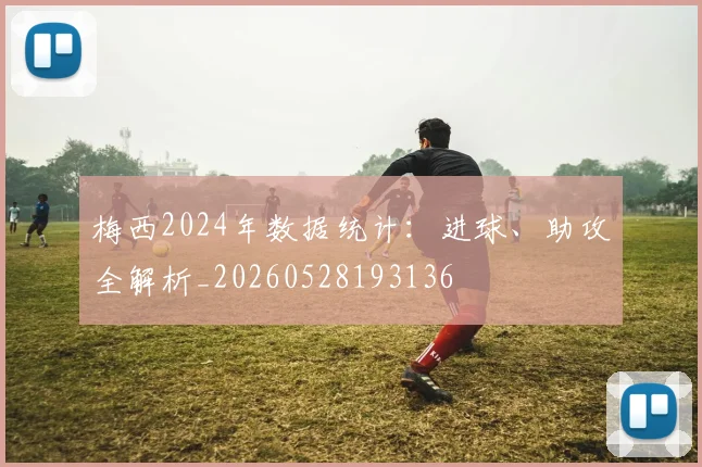 梅西2024年数据统计：进球、助攻全解析_20260528193136