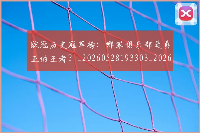 欧冠历史冠军榜：哪家俱乐部是真正的王者？_20260528193303_20260609224543